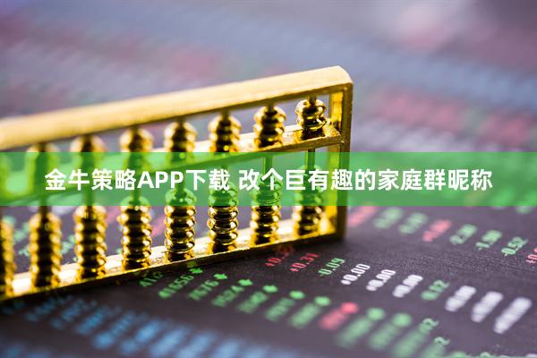 金牛策略APP下载 改个巨有趣的家庭群昵称