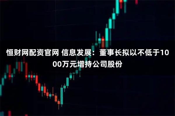 恒财网配资官网 信息发展：董事长拟以不低于1000万元增持公司股份