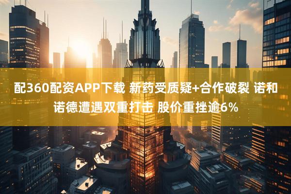 配360配资APP下载 新药受质疑+合作破裂 诺和诺德遭遇双重打击 股价重挫逾6%
