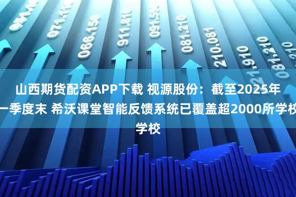 山西期货配资APP下载 视源股份：截至2025年一季度末 希沃课堂智能反馈系统已覆盖超2000所学校