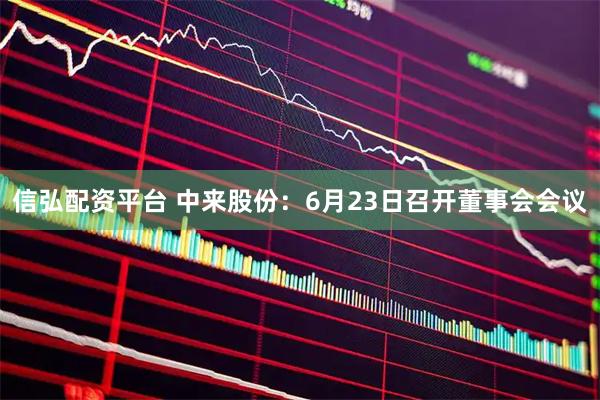 信弘配资平台 中来股份：6月23日召开董事会会议