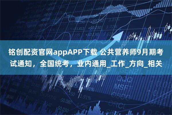 铭创配资官网appAPP下载 公共营养师9月期考试通知，全国统考，业内通用_工作_方向_相关