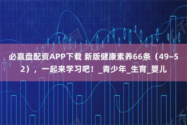必赢盘配资APP下载 新版健康素养66条（49~52），一起来学习吧！_青少年_生育_婴儿