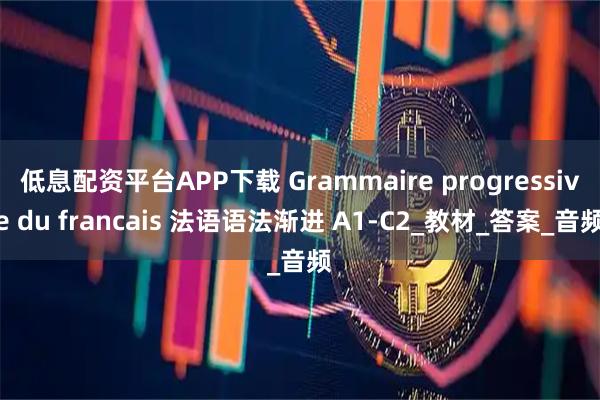 低息配资平台APP下载 Grammaire progressive du francais 法语语法渐进 A1-C2_教材_答案_音频