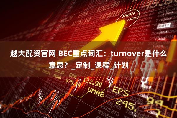 越大配资官网 BEC重点词汇：turnover是什么意思？_定制_课程_计划