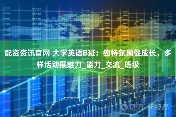 配资资讯官网 大学英语B班：独特氛围促成长，多样活动展魅力_能力_交流_班级