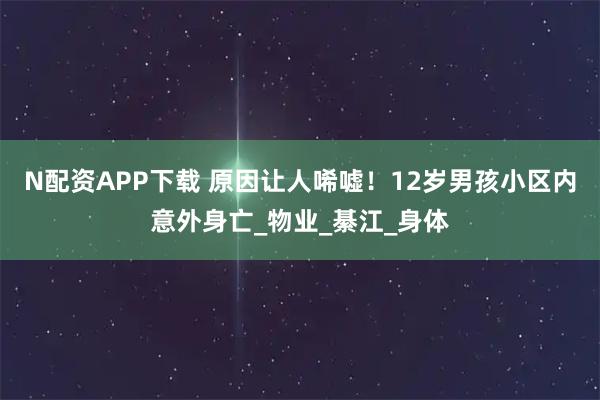 N配资APP下载 原因让人唏嘘！12岁男孩小区内意外身亡_物业_綦江_身体
