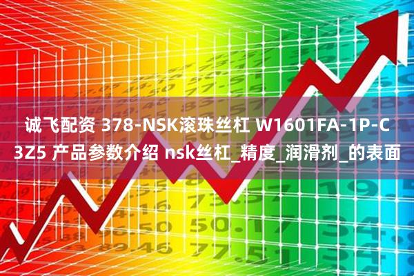 诚飞配资 378-NSK滚珠丝杠 W1601FA-1P-C3Z5 产品参数介绍 nsk丝杠_精度_润滑剂_的表面