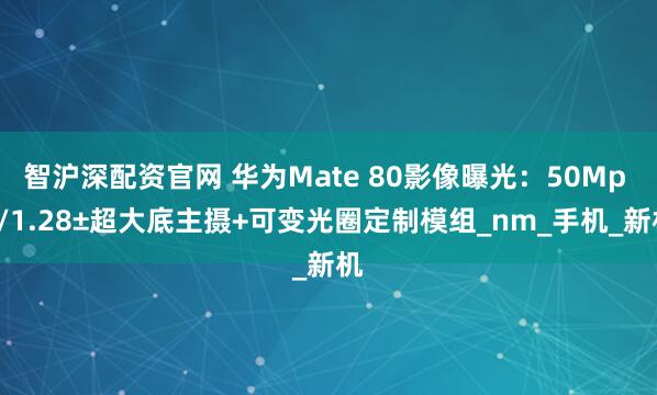 智沪深配资官网 华为Mate 80影像曝光：50Mp 1/1.28±超大底主摄+可变光圈定制模组_nm_手机_新机