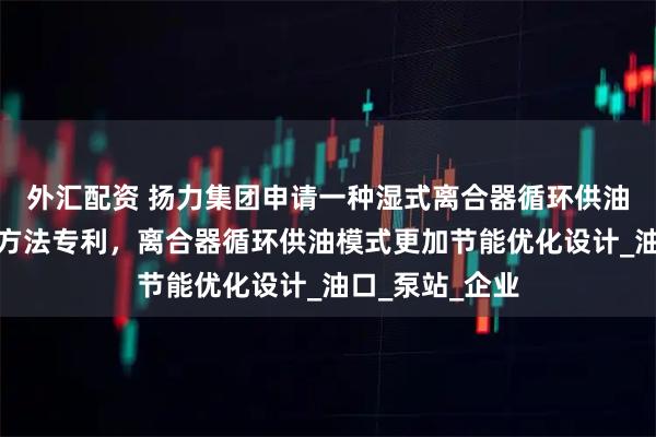 外汇配资 扬力集团申请一种湿式离合器循环供油系统及其控制方法专利，离合器循环供油模式更加节能优化设计_油口_泵站_企业