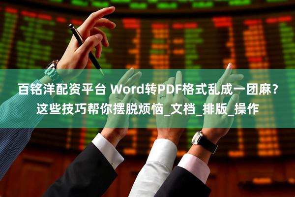 百铭洋配资平台 Word转PDF格式乱成一团麻？这些技巧帮你摆脱烦恼_文档_排版_操作