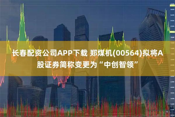 长春配资公司APP下载 郑煤机(00564)拟将A股证券简称变更为“中创智领”