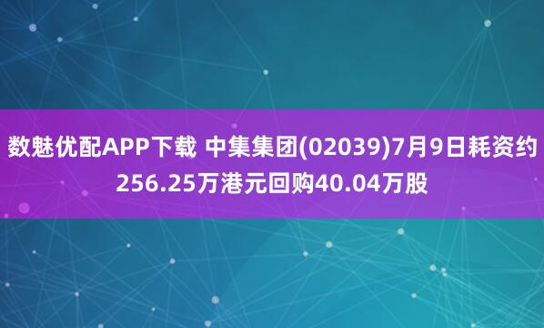 数魅优配APP下载 中集集团(02039)7月9日耗资约256.25万港元回购40.04万股