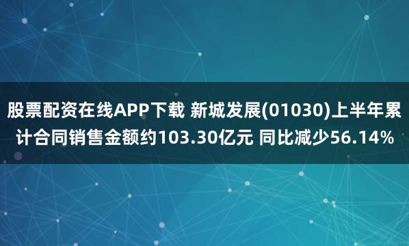 股票配资在线APP下载 新城发展(01030)上半年累计合同销售金额约103.30亿元 同比减少56.14%