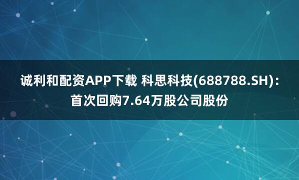 诚利和配资APP下载 科思科技(688788.SH)：首次回购7.64万股公司股份