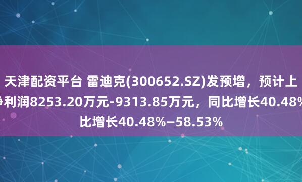 天津配资平台 雷迪克(300652.SZ)发预增，预计上半年归母净利润8253.20万元-9313.85万元，同比增长40.48%—58.53%