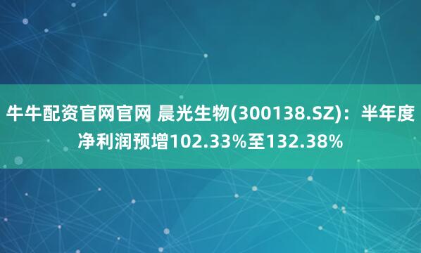 牛牛配资官网官网 晨光生物(300138.SZ)：半年度净利润预增102.33%至132.38%