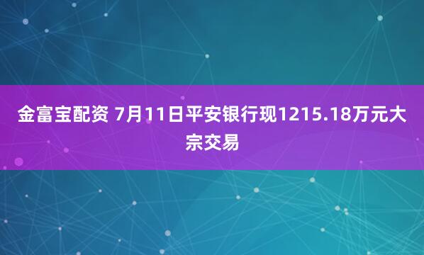 金富宝配资 7月11日平安银行现1215.18万元大宗交易