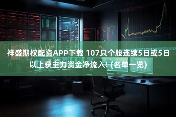 祥盛期权配资APP下载 107只个股连续5日或5日以上获主力资金净流入! (名单一览)