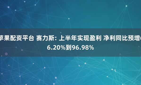 苹果配资平台 赛力斯: 上半年实现盈利 净利同比预增66.20%到96.98%