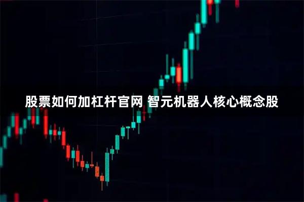 股票如何加杠杆官网 智元机器人核心概念股