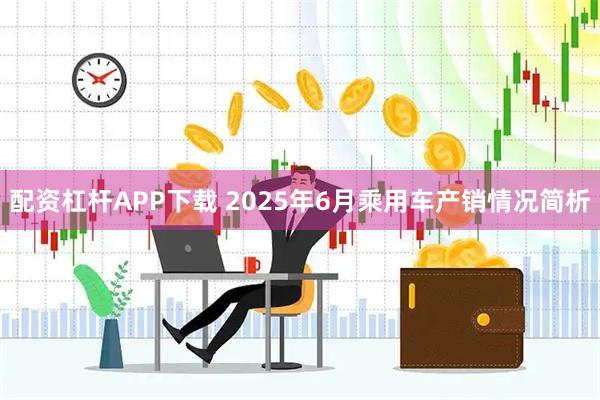 配资杠杆APP下载 2025年6月乘用车产销情况简析