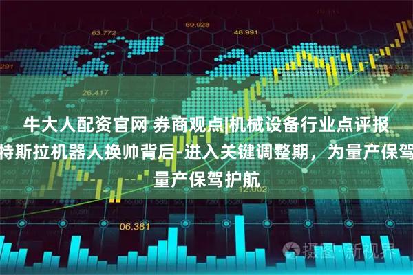 牛大人配资官网 券商观点|机械设备行业点评报告：特斯拉机器人换帅背后-进入关键调整期，为量产保驾护航