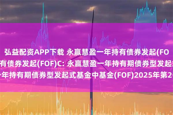 弘益配资APP下载 永赢慧盈一年持有债券发起(FOF)A,永赢慧盈一年持有债券发起(FOF)C: 永赢慧盈一年持有期债券型发起式基金中基金(FOF)2025年第2季度报告