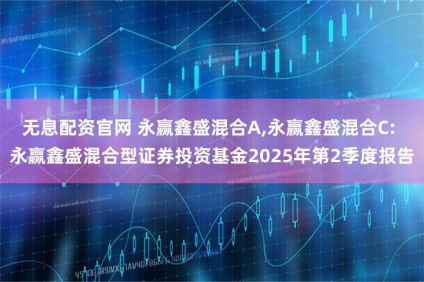 无息配资官网 永赢鑫盛混合A,永赢鑫盛混合C: 永赢鑫盛混合型证券投资基金2025年第2季度报告
