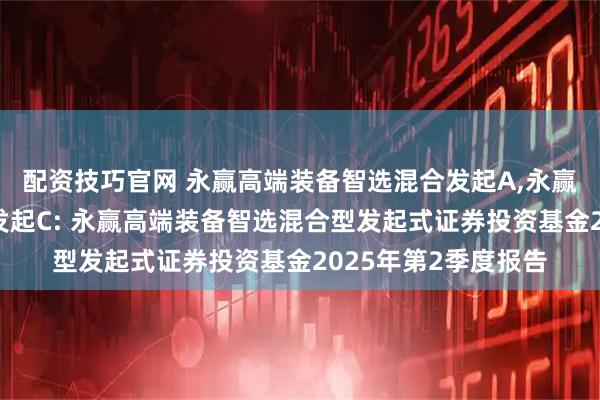 配资技巧官网 永赢高端装备智选混合发起A,永赢高端装备智选混合发起C: 永赢高端装备智选混合型发起式证券投资基金2025年第2季度报告