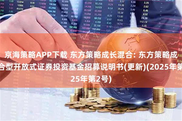 京海策略APP下载 东方策略成长混合: 东方策略成长混合型开放式证券投资基金招募说明书(更新)(2025年第2号)