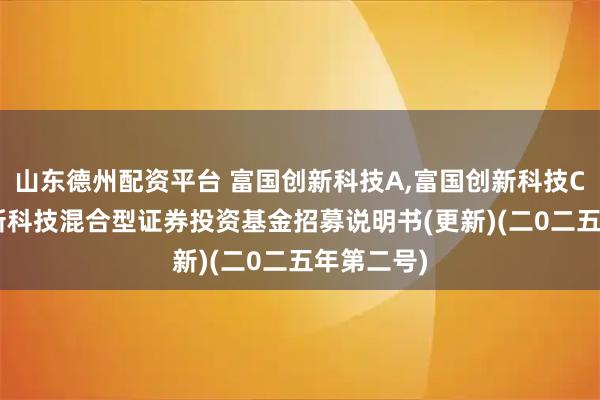 山东德州配资平台 富国创新科技A,富国创新科技C: 富国创新科技混合型证券投资基金招募说明书(更新)(二0二五年第二号)
