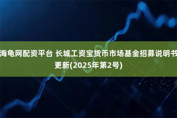 海龟网配资平台 长城工资宝货币市场基金招募说明书更新(2025年第2号)