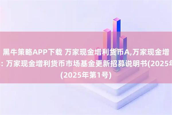 黑牛策略APP下载 万家现金增利货币A,万家现金增利货币B: 万家现金增利货币市场基金更新招募说明书(2025年第1号)