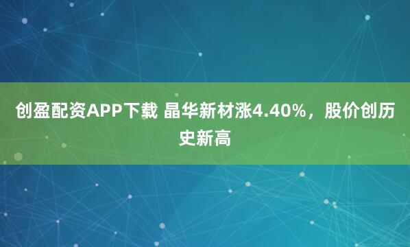 创盈配资APP下载 晶华新材涨4.40%，股价创历史新高