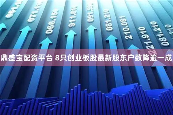 鼎盛宝配资平台 8只创业板股最新股东户数降逾一成