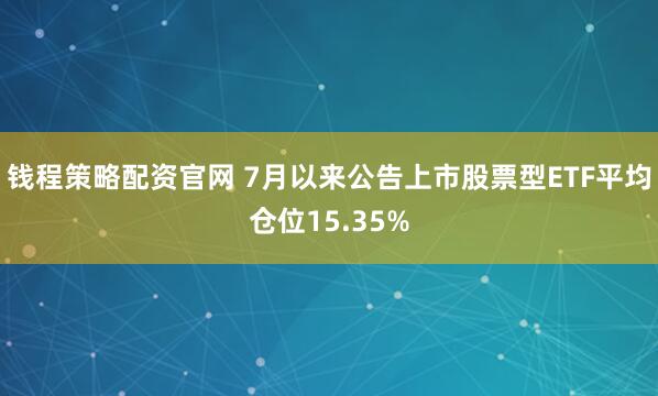 钱程策略配资官网 7月以来公告上市股票型ETF平均仓位15.35%