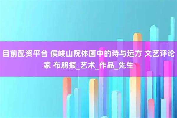 目前配资平台 侯峻山院体画中的诗与远方 文艺评论家 布朋振_艺术_作品_先生