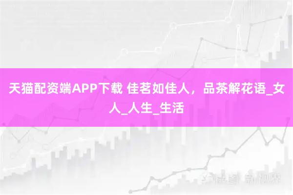 天猫配资端APP下载 佳茗如佳人，品茶解花语_女人_人生_生活