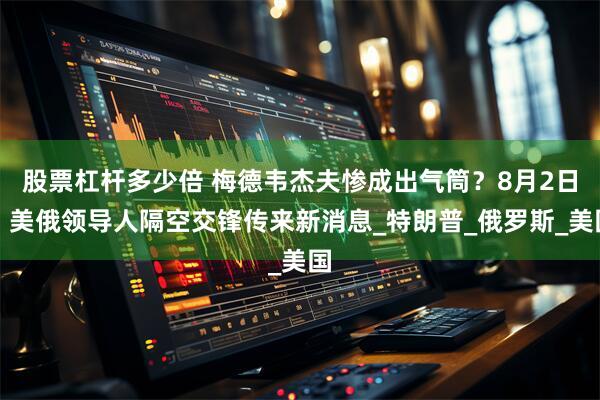 股票杠杆多少倍 梅德韦杰夫惨成出气筒?8月2日,美俄领导人隔空交锋传来新消息_特朗普_俄罗斯_美国