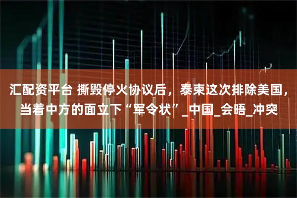 汇配资平台 撕毁停火协议后，泰柬这次排除美国，当着中方的面立下“军令状”_中国_会晤_冲突