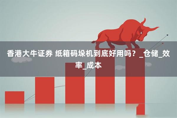 香港大牛证券 纸箱码垛机到底好用吗？_仓储_效率_成本