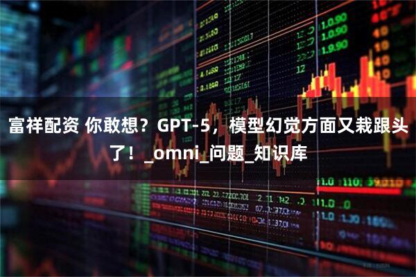 富祥配资 你敢想?GPT-5,模型幻觉方面又栽跟头了!_omni_问题_知识库