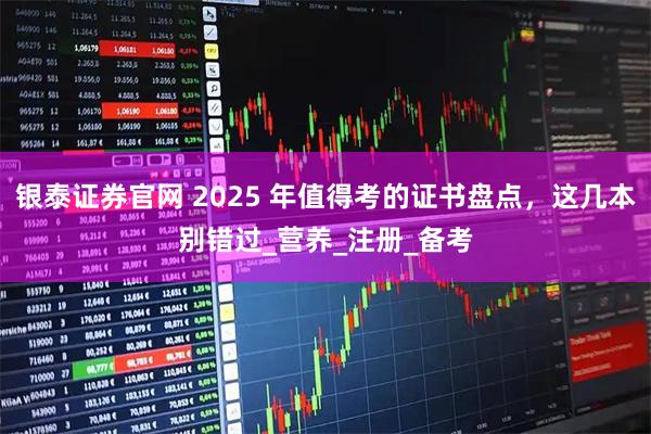银泰证券官网 2025 年值得考的证书盘点,这几本别错过_营养_注册_备考