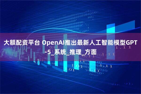 大额配资平台 OpenAI推出最新人工智能模型GPT-5_系统_推理_方面