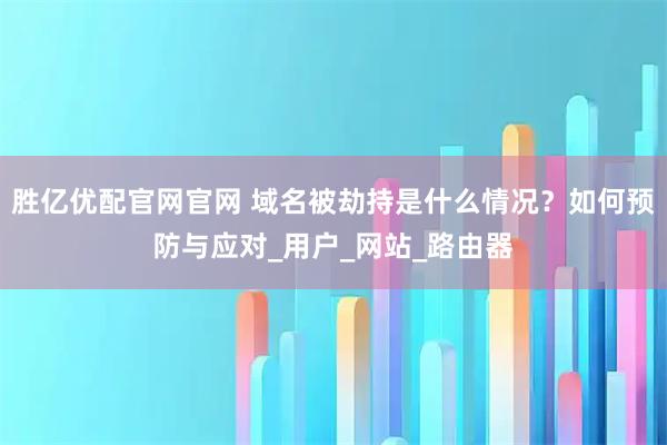 胜亿优配官网官网 域名被劫持是什么情况?如何预防与应对_用户_网站_路由器