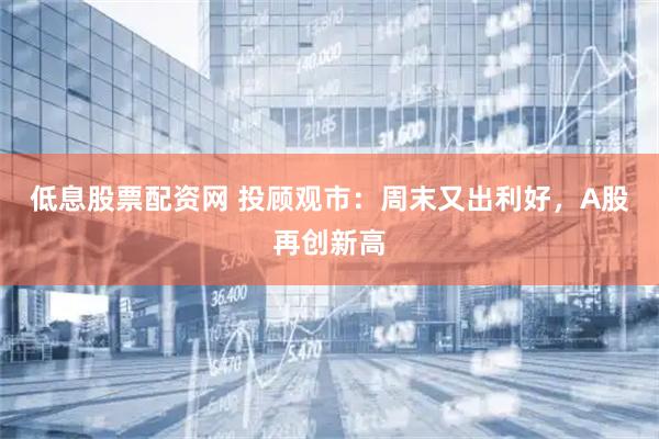 低息股票配资网 投顾观市:周末又出利好,A股再创新高