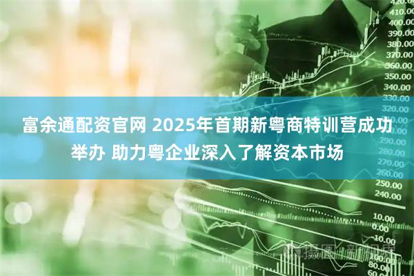 富余通配资官网 2025年首期新粤商特训营成功举办 助力粤企业深入了解资本市场