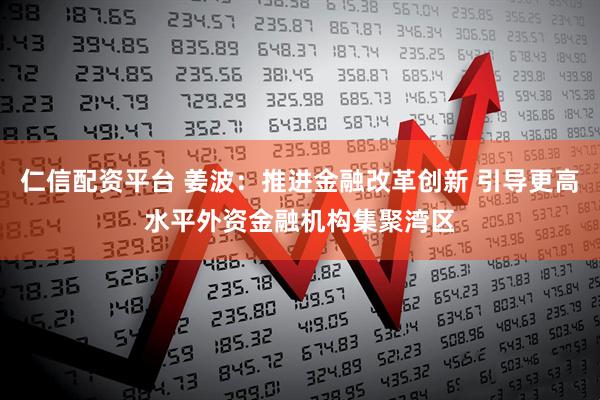 仁信配资平台 姜波：推进金融改革创新 引导更高水平外资金融机构集聚湾区