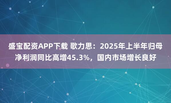 盛宝配资APP下载 歌力思:2025年上半年归母净利润同比高增45.3%,国内市场增长良好